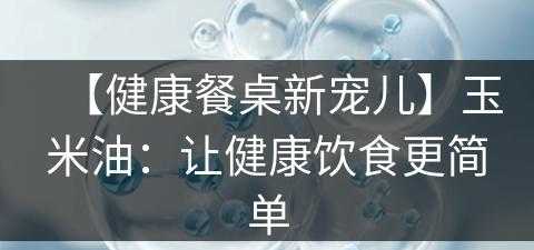 【健康餐桌新宠儿】玉米油：让健康饮食更简单